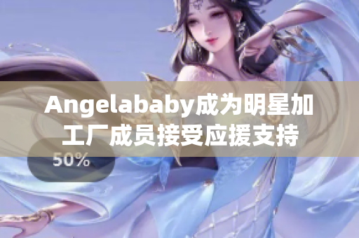 Angelababy成为明星加工厂成员接受应援支持