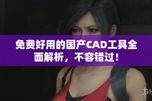 免费好用的国产CAD工具全面解析，不容错过！