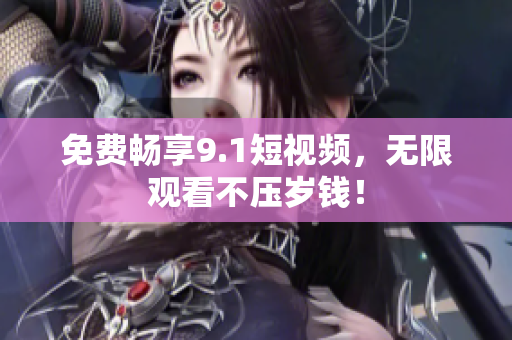 免费畅享9.1短视频，无限观看不压岁钱！