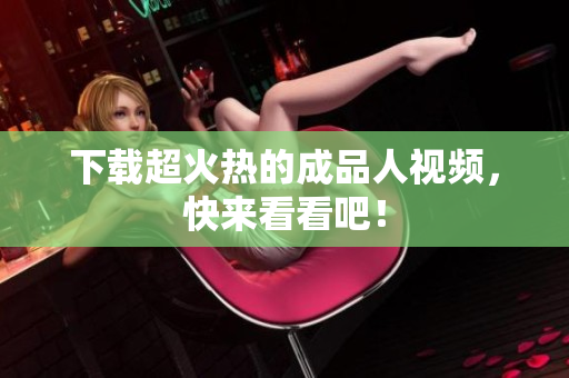 下载超火热的成品人视频，快来看看吧！
