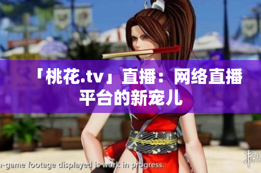 「桃花.tv」直播：网络直播平台的新宠儿