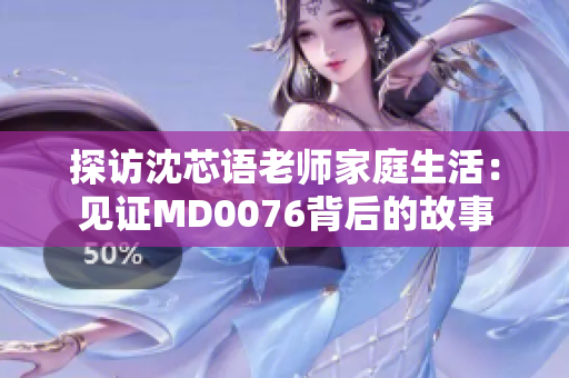 探访沈芯语老师家庭生活：见证MD0076背后的故事
