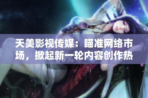 天美影视传媒：瞄准网络市场，掀起新一轮内容创作热潮