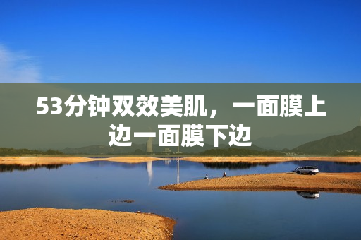 53分钟双效美肌，一面膜上边一面膜下边
