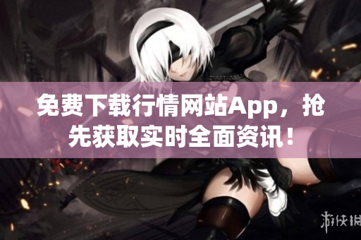 免费下载行情网站App，抢先获取实时全面资讯！