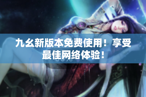 九幺新版本免费使用！享受最佳网络体验！
