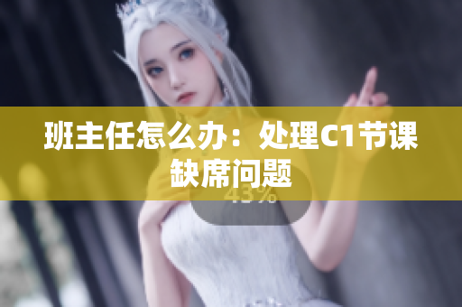 班主任怎么办：处理C1节课缺席问题