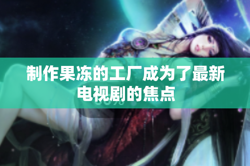 制作果冻的工厂成为了最新电视剧的焦点
