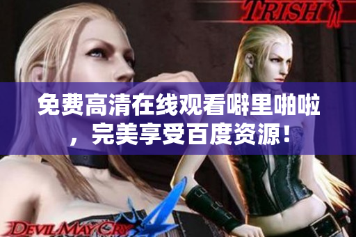 免费高清在线观看噼里啪啦，完美享受百度资源！
