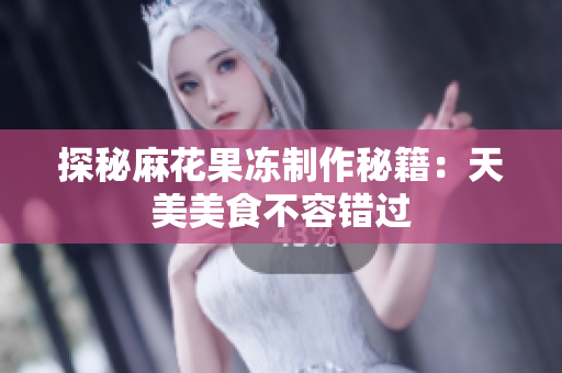 探秘麻花果冻制作秘籍：天美美食不容错过