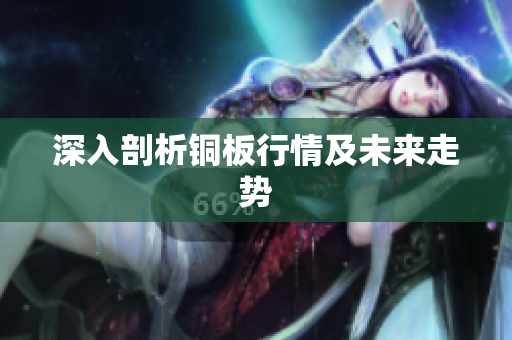 深入剖析铜板行情及未来走势