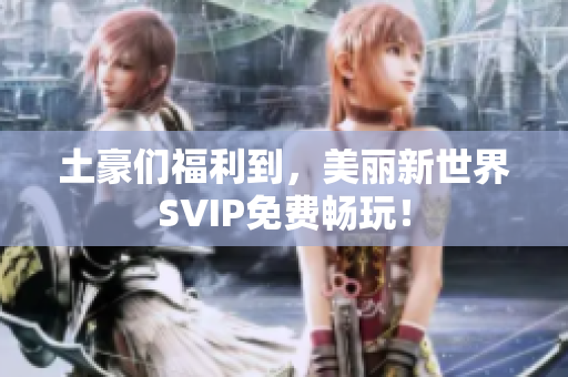 土豪们福利到，美丽新世界SVIP免费畅玩！