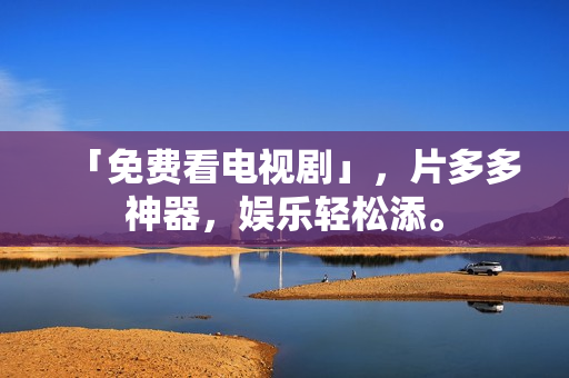「免费看电视剧」，片多多神器，娱乐轻松添。