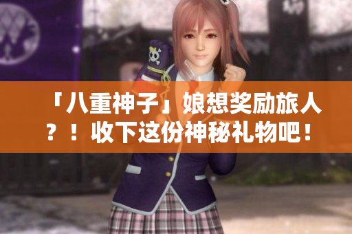「八重神子」娘想奖励旅人？！收下这份神秘礼物吧！