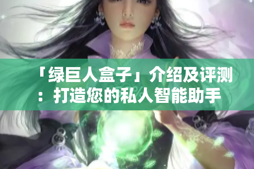 「绿巨人盒子」介绍及评测：打造您的私人智能助手