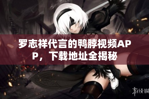 罗志祥代言的鸭脖视频APP，下载地址全揭秘