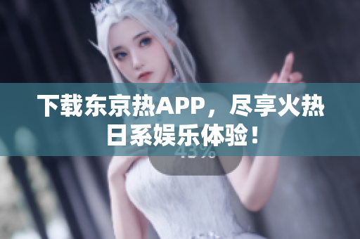 下载东京热APP，尽享火热日系娱乐体验！