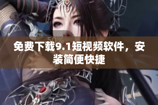 免费下载9.1短视频软件，安装简便快捷