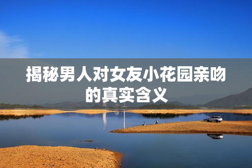 揭秘男人对女友小花园亲吻的真实含义