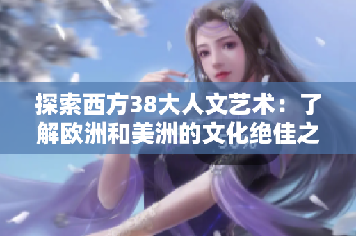 探索西方38大人文艺术：了解欧洲和美洲的文化绝佳之举