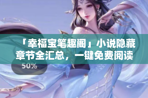 「幸福宝笔趣阁」小说隐藏章节全汇总，一键免费阅读