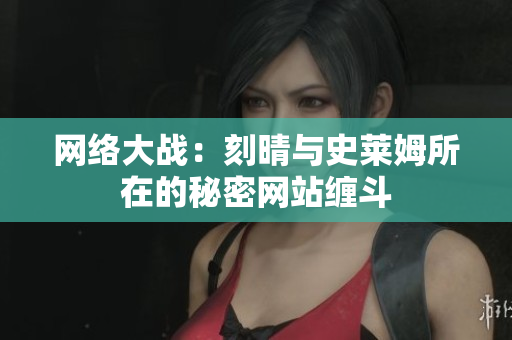 网络大战：刻晴与史莱姆所在的秘密网站缠斗