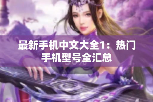 最新手机中文大全1：热门手机型号全汇总