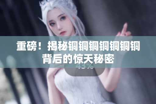重磅！揭秘铜铜铜铜铜铜铜背后的惊天秘密
