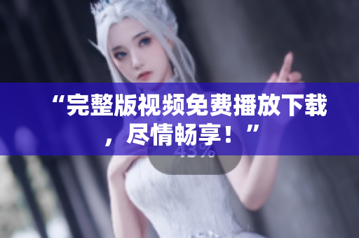 “完整版视频免费播放下载，尽情畅享！”