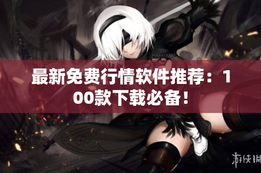 最新免费行情软件推荐：100款下载必备！
