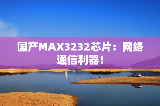 国产MAX3232芯片：网络通信利器！