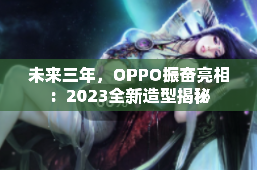 未来三年，OPPO振奋亮相：2023全新造型揭秘