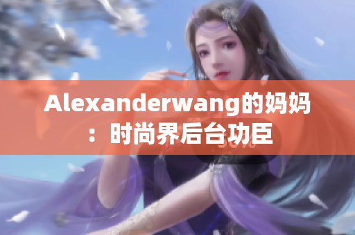 Alexanderwang的妈妈：时尚界后台功臣