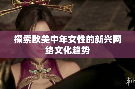 探索欧美中年女性的新兴网络文化趋势