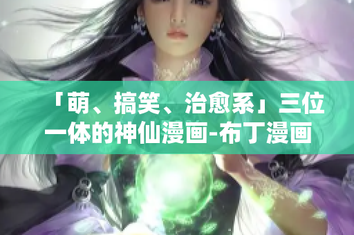 「萌、搞笑、治愈系」三位一体的神仙漫画-布丁漫画