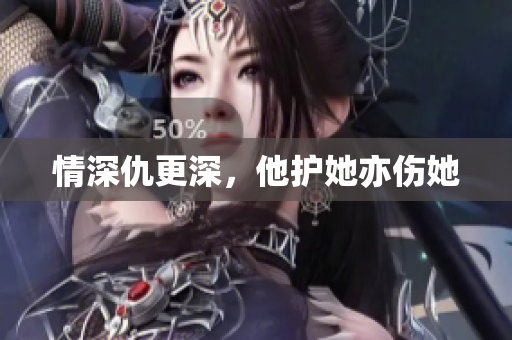 情深仇更深，他护她亦伤她
