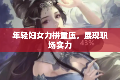 年轻妇女力拼重压，展现职场实力
