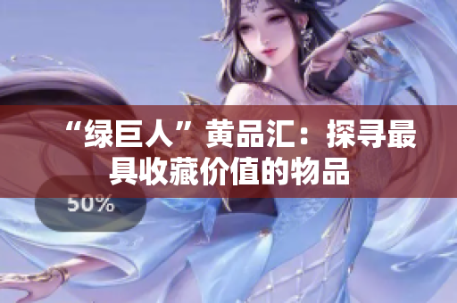 “绿巨人”黄品汇：探寻最具收藏价值的物品