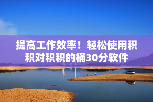 提高工作效率！轻松使用积积对积积的桶30分软件