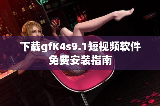 下载gfK4s9.1短视频软件免费安装指南
