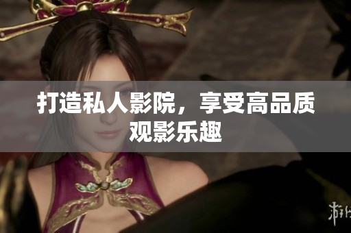 打造私人影院，享受高品质观影乐趣