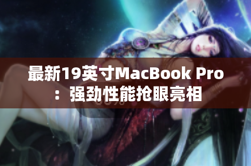 最新19英寸MacBook Pro：强劲性能抢眼亮相