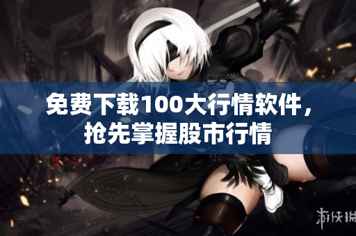 免费下载100大行情软件，抢先掌握股市行情