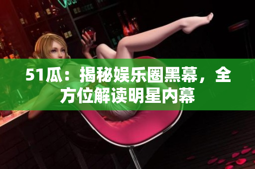 51瓜：揭秘娱乐圈黑幕，全方位解读明星内幕