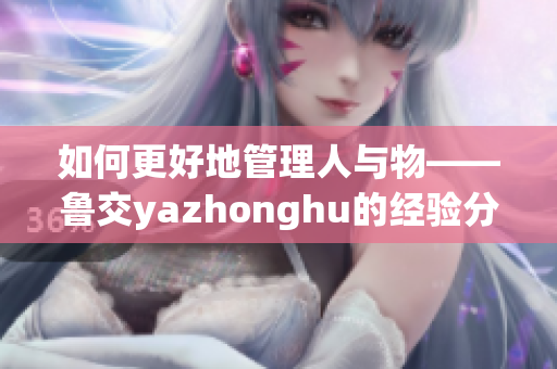 如何更好地管理人与物——鲁交yazhonghu的经验分享