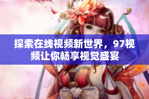 探索在线视频新世界，97视频让你畅享视觉盛宴