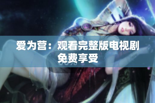 爱为营：观看完整版电视剧免费享受