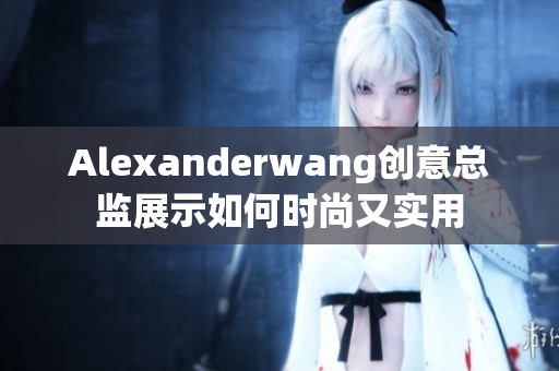 Alexanderwang创意总监展示如何时尚又实用