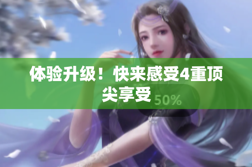 体验升级！快来感受4重顶尖享受