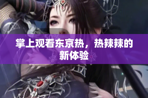 掌上观看东京热，热辣辣的新体验